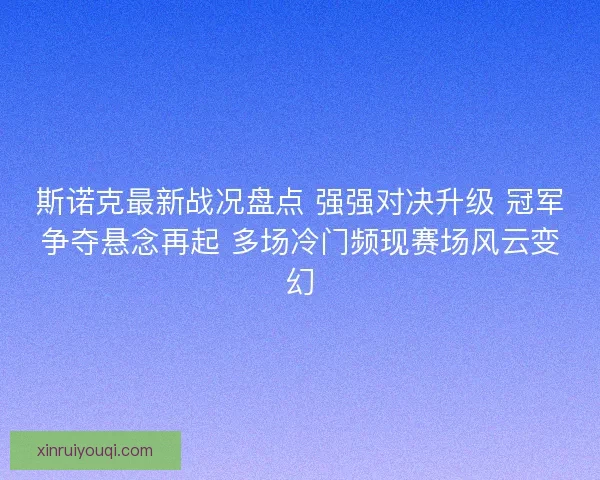 斯诺克最新战况盘点 强强对决升级 冠军争夺悬念再起 多场冷门频现赛场风云变幻 斯诺克最新战况盘点 强强对决升级 冠军争夺悬念再起 多场冷门频现赛场风云变幻