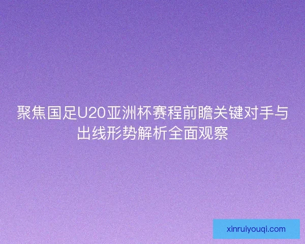 聚焦国足U20亚洲杯赛程前瞻关键对手与出线形势解析全面观察 聚焦国足U20亚洲杯赛程前瞻关键对手与出线形势解析全面观察