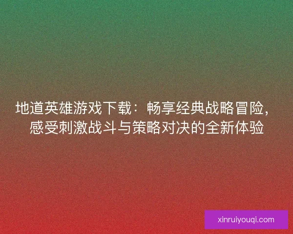 地道英雄游戏下载:畅享经典战略冒险,感受刺激战斗与策略对决的全新体验 地道英雄游戏下载:畅享经典战略冒险,感受刺激战斗与策略对决的全新体验
