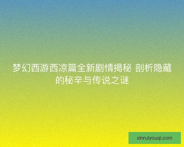梦幻西游西凉篇全新剧情揭秘 剖析隐藏的秘辛与传说之谜