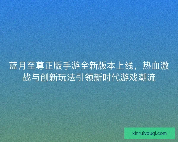蓝月至尊正版手游全新版本上线，热血激战与创新玩法引领新时代游戏潮流
