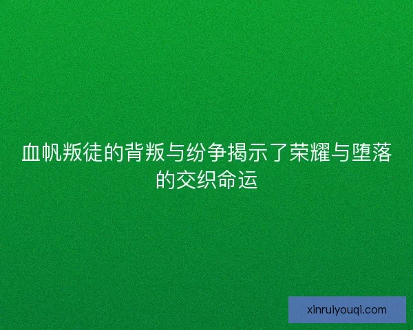 血帆叛徒的背叛与纷争揭示了荣耀与堕落的交织命运