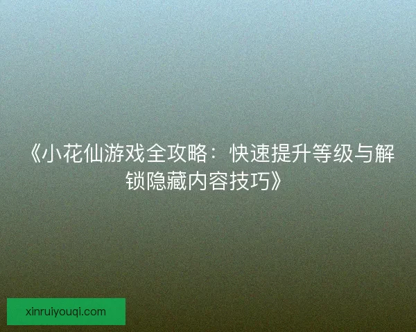 《小花仙游戏全攻略：快速提升等级与解锁隐藏内容技巧》