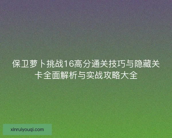 保卫萝卜挑战16高分通关技巧与隐藏关卡全面解析与实战攻略大全