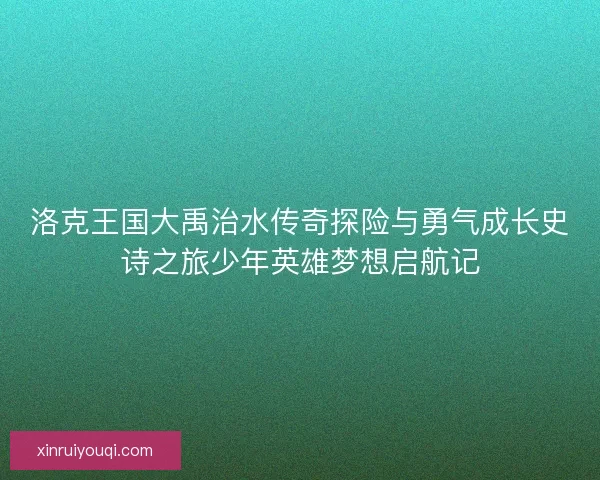 洛克王国大禹治水传奇探险与勇气成长史诗之旅少年英雄梦想启航记