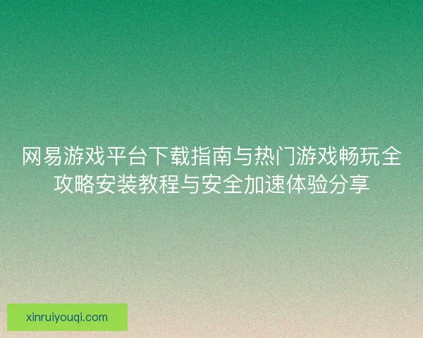 网易游戏平台下载指南与热门游戏畅玩全攻略安装教程与安全加速体验分享