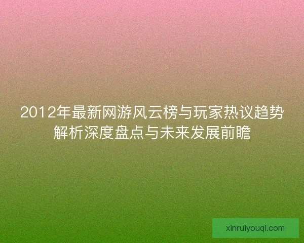 2012年最新网游风云榜与玩家热议趋势解析深度盘点与未来发展前瞻
