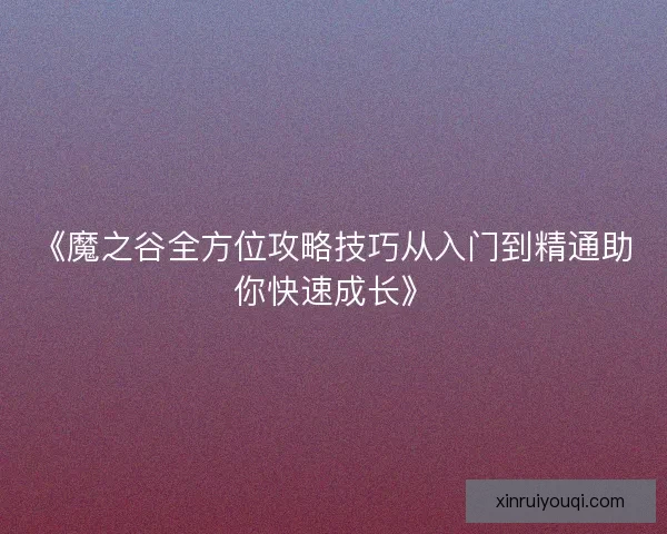 《魔之谷全方位攻略技巧从入门到精通助你快速成长》