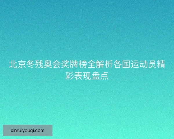 北京冬残奥会奖牌榜全解析各国运动员精彩表现盘点