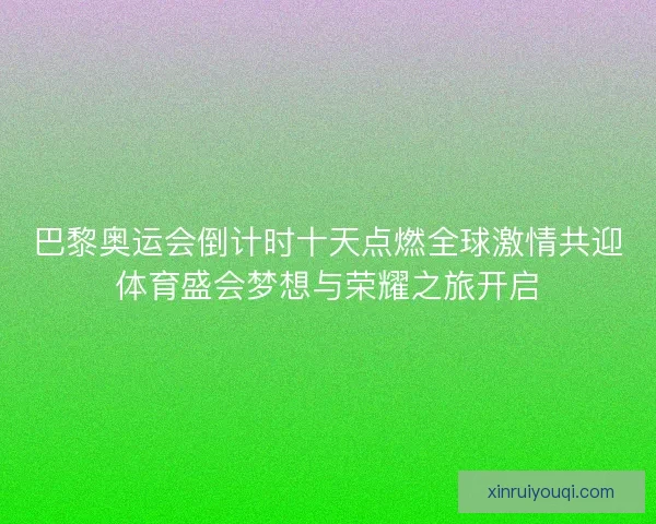 巴黎奥运会倒计时十天点燃全球激情共迎体育盛会梦想与荣耀之旅开启