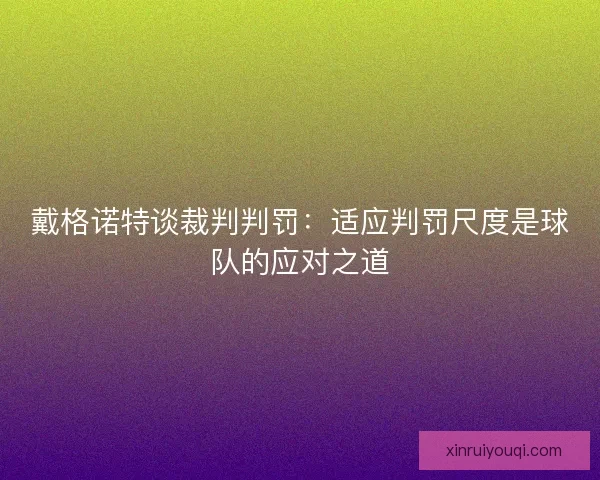 戴格诺特谈裁判判罚：适应判罚尺度是球队的应对之道