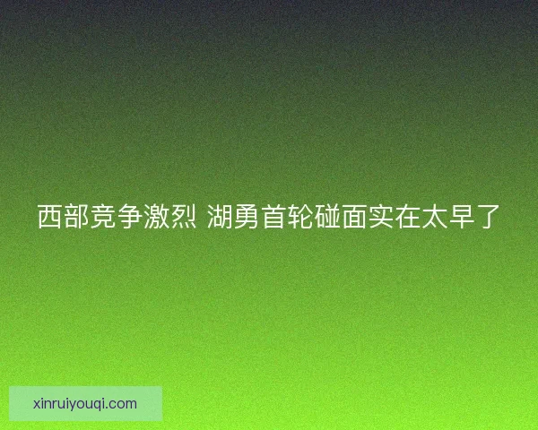 西部竞争激烈 湖勇首轮碰面实在太早了