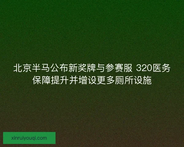 北京半马公布新奖牌与参赛服 320医务保障提升并增设更多厕所设施