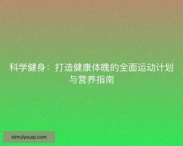 科学健身：打造健康体魄的全面运动计划与营养指南