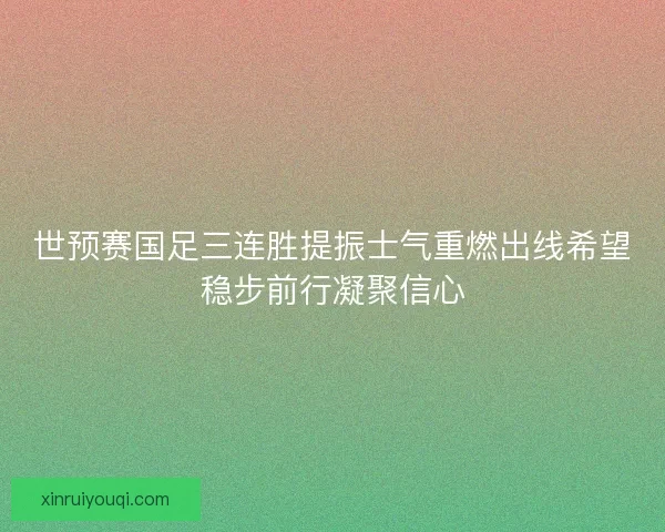 世预赛国足三连胜提振士气重燃出线希望稳步前行凝聚信心 世预赛国足三连胜提振士气重燃出线希望稳步前行凝聚信心
