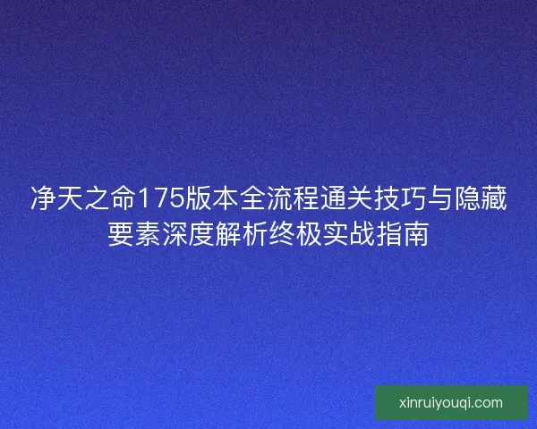 净天之命175版本全流程通关技巧与隐藏要素深度解析终极实战指南