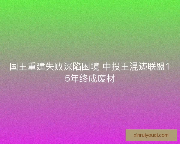 国王重建失败深陷困境 中投王混迹联盟15年终成废材