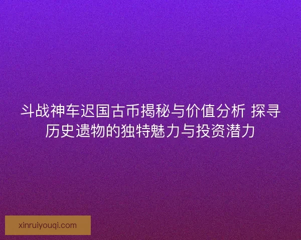 斗战神车迟国古币揭秘与价值分析 探寻历史遗物的独特魅力与投资潜力 斗战神车迟国古币揭秘与价值分析 探寻历史遗物的独特魅力与投资潜力