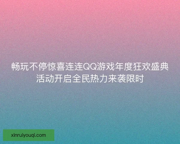 畅玩不停惊喜连连QQ游戏年度狂欢盛典活动开启全民热力来袭限时