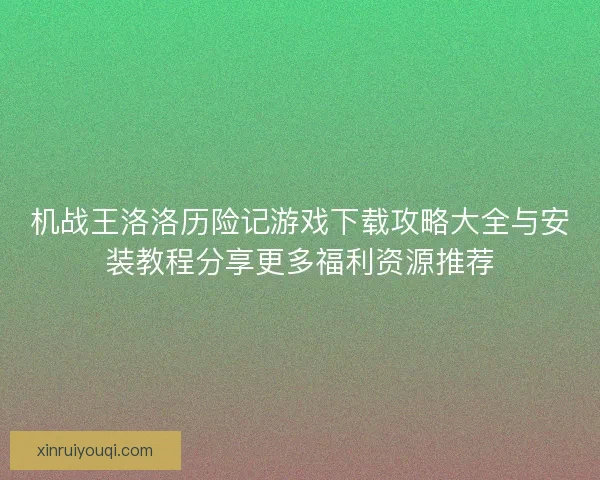 机战王洛洛历险记游戏下载攻略大全与安装教程分享更多福利资源推荐