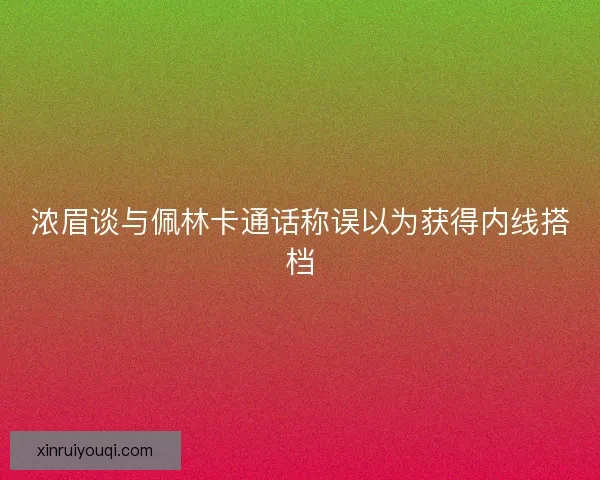 浓眉谈与佩林卡通话称误以为获得内线搭档