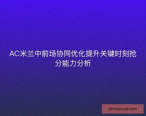 AC米兰中前场协同优化提升关键时刻抢分能力分析