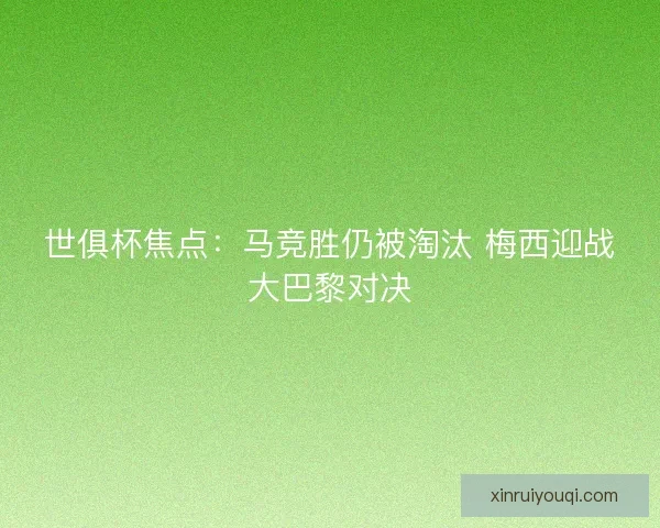世俱杯焦点:马竞胜仍被淘汰 梅西迎战大巴黎对决 世俱杯焦点:马竞胜仍被淘汰 梅西迎战大巴黎对决