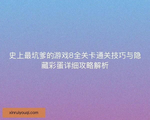史上最坑爹的游戏8全关卡通关技巧与隐藏彩蛋详细攻略解析