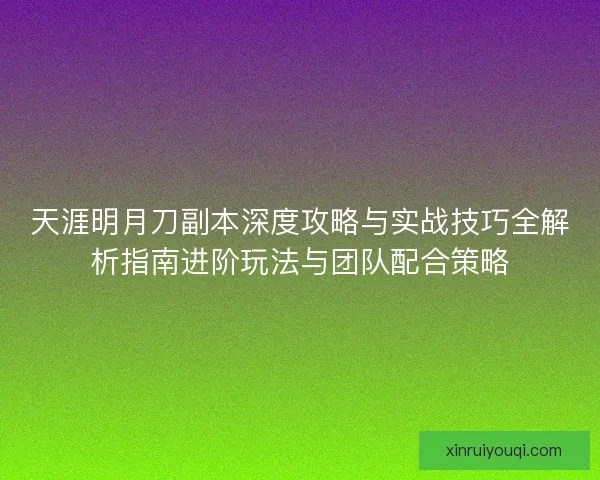 天涯明月刀副本深度攻略与实战技巧全解析指南进阶玩法与团队配合策略