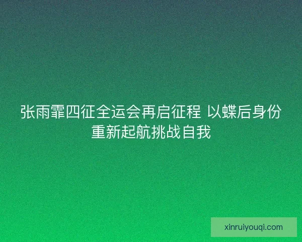 张雨霏四征全运会再启征程 以蝶后身份重新起航挑战自我