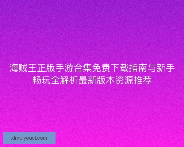 海贼王正版手游合集免费下载指南与新手畅玩全解析最新版本资源推荐