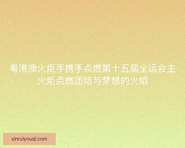 粤港澳火炬手携手点燃第十五届全运会主火炬点燃团结与梦想的火焰