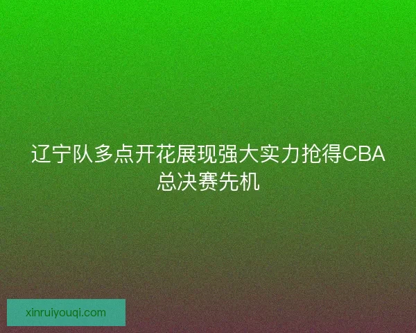 辽宁队多点开花展现强大实力抢得CBA总决赛先机