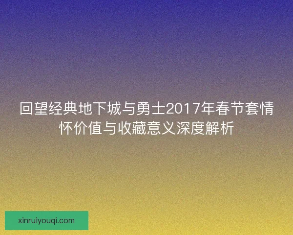 回望经典地下城与勇士2017年春节套情怀价值与收藏意义深度解析