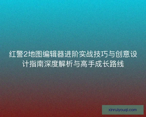红警2地图编辑器进阶实战技巧与创意设计指南深度解析与高手成长路线 红警2地图编辑器进阶实战技巧与创意设计指南深度解析与高手成长路线