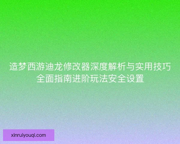 造梦西游迪龙修改器深度解析与实用技巧全面指南进阶玩法安全设置