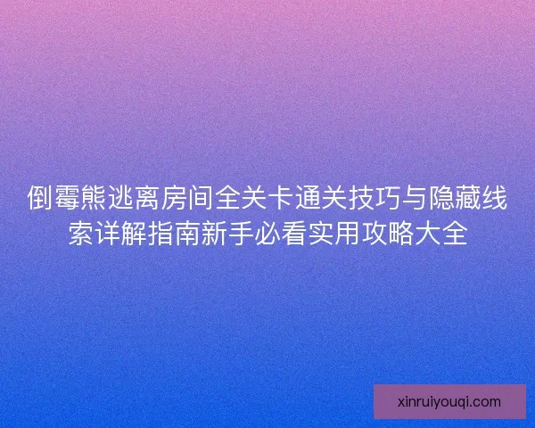 倒霉熊逃离房间全关卡通关技巧与隐藏线索详解指南新手必看实用攻略大全