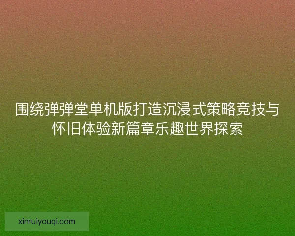 围绕弹弹堂单机版打造沉浸式策略竞技与怀旧体验新篇章乐趣世界探索