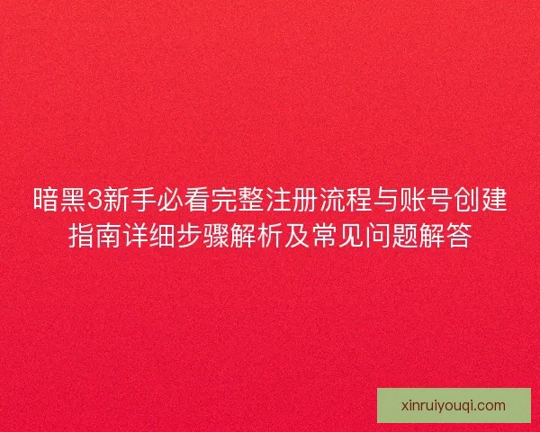 暗黑3新手必看完整注册流程与账号创建指南详细步骤解析及常见问题解答