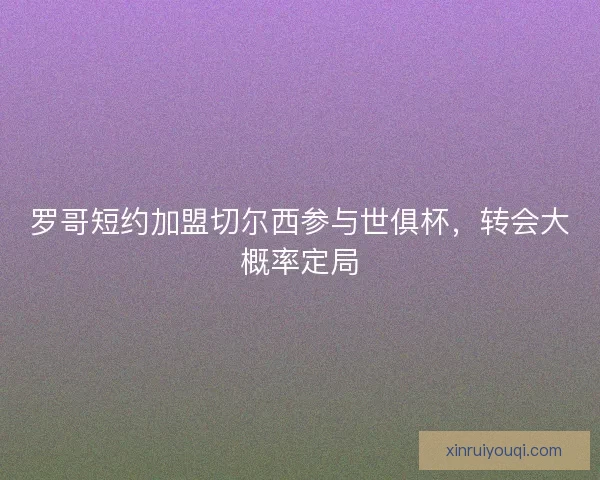 罗哥短约加盟切尔西参与世俱杯，转会大概率定局