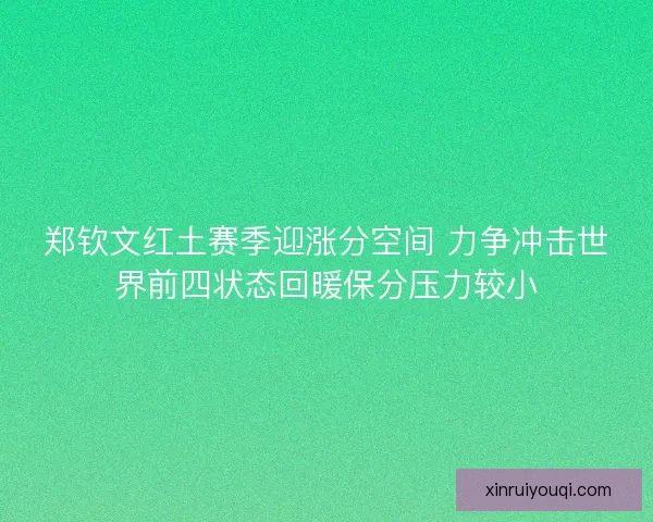 郑钦文红土赛季迎涨分空间 力争冲击世界前四状态回暖保分压力较小 郑钦文红土赛季迎涨分空间 力争冲击世界前四状态回暖保分压力较小