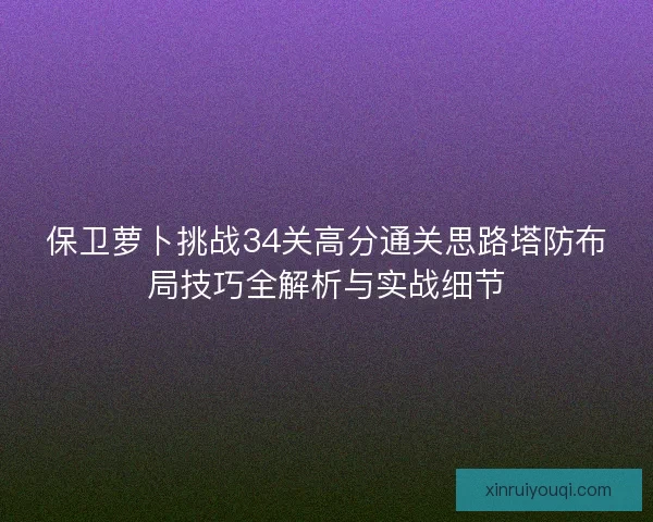保卫萝卜挑战34关高分通关思路塔防布局技巧全解析与实战细节 保卫萝卜挑战34关高分通关思路塔防布局技巧全解析与实战细节