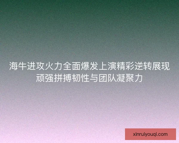 海牛进攻火力全面爆发上演精彩逆转展现顽强拼搏韧性与团队凝聚力