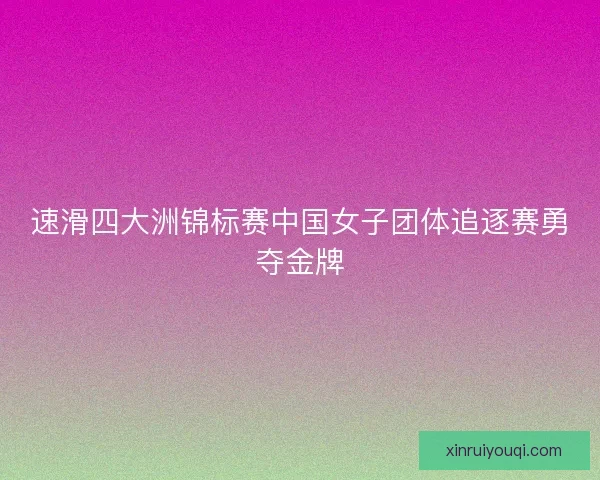 速滑四大洲锦标赛中国女子团体追逐赛勇夺金牌