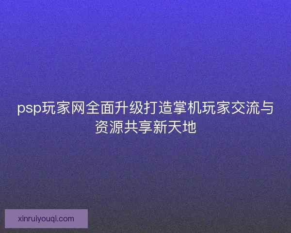 psp玩家网全面升级打造掌机玩家交流与资源共享新天地