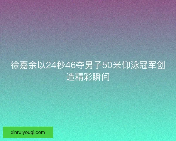 徐嘉余以24秒46夺男子50米仰泳冠军创造精彩瞬间 徐嘉余以24秒46夺男子50米仰泳冠军创造精彩瞬间